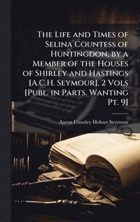 bokomslag Life and Times of Selina Countess of Huntingdon, by a Member of the Houses of Shirley and Hastings [A.C.H. Seymour]. 2 Vols [Publ. in Parts. Wanting Pt. 9]