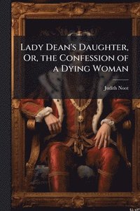 bokomslag Lady Dean's Daughter, Or, the Confession of a Dying Woman
