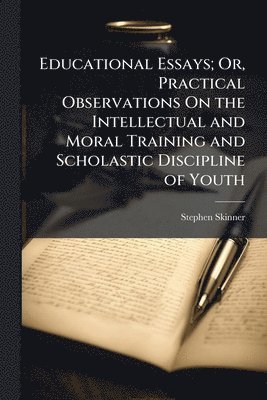 Educational Essays; Or, Practical Observations On the Intellectual and Moral Training and Scholastic Discipline of Youth