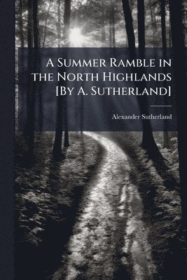 Summer Ramble in the North Highlands [By A. Sutherland]