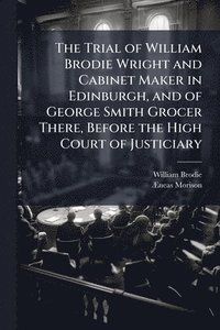 bokomslag Trial of William Brodie Wright and Cabinet Maker in Edinburgh, and of George Smith Grocer There, Before the High Court of Justiciary