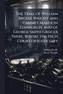 bokomslag Trial of William Brodie Wright and Cabinet Maker in Edinburgh, and of George Smith Grocer There, Before the High Court of Justiciary