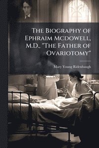 bokomslag Biography of Ephraim Mcdowell, M.D., "The Father of Ovariotomy"