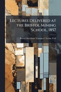 bokomslag Lectures Delivered at the Bristol Mining School, 1857