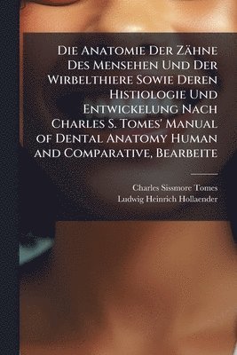 Anatomie Der Zähne Des Mensehen Und Der Wirbelthiere Sowie Deren Histiologie Und Entwickelung Nach Charles S. Tomes' Manual of Dental Anatomy Human and Comparative, Bearbeite