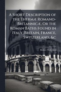 bokomslag A Short Description of the ThermÃ] Romano-BritannicÃ], Or the Roman Baths Found in Italy, Britain, France, Switzerland, &c