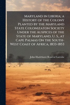John Hazlehurst Boneval Latrobe - Maryland in Liberia; a History of the Colony Planted by the Maryland State Colonizaton Society Under the Auspices of the State of Maryland, U. S., at Cape Palmas On the South-West Coast of Africa, 1833-1853, Häftad