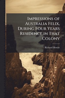 Richard Howitt - Impressions of Australia Felix, During Four Years Residence in That Colony, Häftad