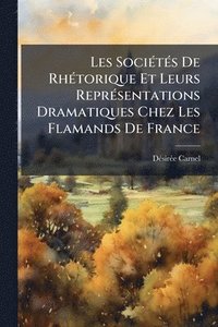 bokomslag Les SociÃ(c)tÃ(c)s De RhÃ(c)torique Et Leurs ReprÃ(c)sentations Dramatiques Chez Les Flamands De France