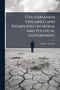 bokomslag Utilitarianism Explained and Exemplified in Moral and Political Government
