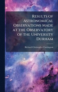 bokomslag Results of Astronomical Observations Made at the Observatory of the University Durham