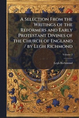 Legh Richmond - Selection From the Writings of the Reformers and Early Protestant Divines of the Church of England / by Legh Richmond, Häftad
