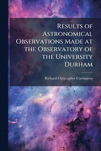 bokomslag Results of Astronomical Observations Made at the Observatory of the University Durham