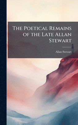 Allan Stewart - Poetical Remains of the Late Allan Stewart, Inbunden