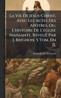 bokomslag Vie De JÃ(c)sus-Christ, Avec Les Actes Des ApÃ¿tres, Ou, L'histoire De L'Ã(c)glise Naissante, Reveuë Par J. Brignon. 5 Tom. [In 3].
