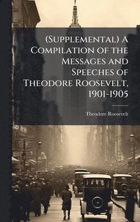 bokomslag (Supplemental) A Compilation of the Messages and Speeches of Theodore Roosevelt, 1901-1905