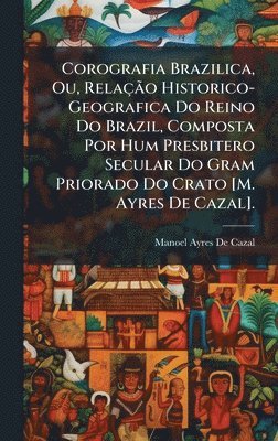 Corografia Brazilica, Ou, RelaçÃ£o Historico-Geografica Do Reino Do Brazil, Composta Por Hum Presbitero Secular Do Gram Priorado Do Crato [M. Ayres De Cazal].