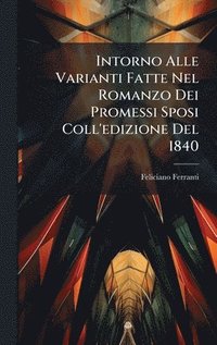 bokomslag Intorno Alle Varianti Fatte Nel Romanzo Dei Promessi Sposi Coll'edizione Del 1840