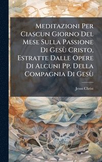 bokomslag Meditazioni Per Ciascun Giorno Del Mese Sulla Passione Di GesÃ¹ Cristo, Estratte Dalle Opere Di Alcuni Pp. Della Compagnia Di GesÃ¹