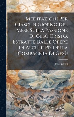 bokomslag Meditazioni Per Ciascun Giorno Del Mese Sulla Passione Di GesÃ¹ Cristo, Estratte Dalle Opere Di Alcuni Pp. Della Compagnia Di GesÃ¹