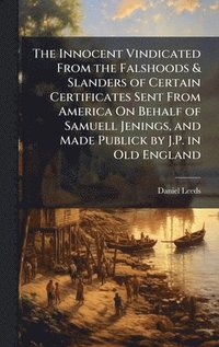 bokomslag Innocent Vindicated From the Falshoods & Slanders of Certain Certificates Sent From America On Behalf of Samuell Jenings, and Made Publick by J.P. in Old England