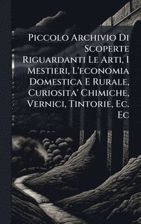 bokomslag Piccolo Archivio Di Scoperte Riguardanti Le Arti, I Mestieri, L'economia Domestica E Rurale, Curiosita' Chimiche, Vernici, Tintorie, Ec. Ec