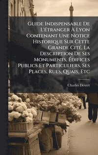 bokomslag Guide Indispensable De L'Ã(c)tranger Ã¿ Lyon Contenant Une Notice Historique Sur Cette Grande CitÃ(c), La Description De Ses Monuments, Ã¿difices Publics Et Particuliers, Ses Places, Rues, Quais, Etc