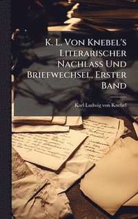 bokomslag K. L. Von Knebel's Literarischer Nachlass Und Briefwechsel, Erster Band