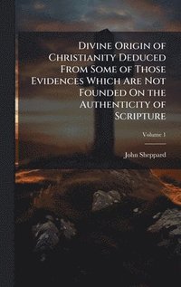 bokomslag Divine Origin of Christianity Deduced From Some of Those Evidences Which Are Not Founded On the Authenticity of Scripture
