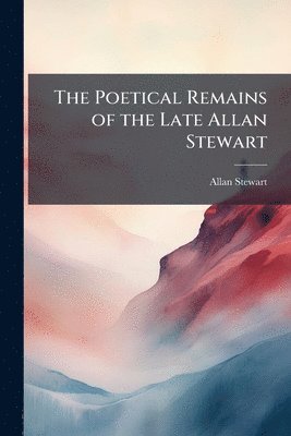 Allan Stewart - Poetical Remains of the Late Allan Stewart, Häftad