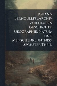bokomslag Johann Bernoulli's...Archiv zur neuern Geschichte, Geographie, Natur- und MenschenkenntniÃ¿. Sechster Theil.