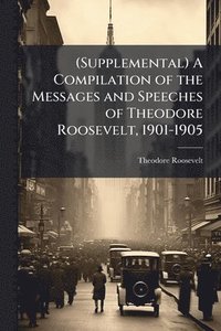 bokomslag (Supplemental) A Compilation of the Messages and Speeches of Theodore Roosevelt, 1901-1905