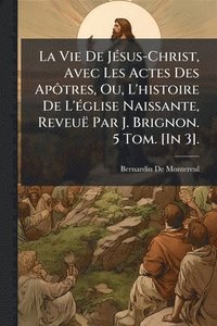 bokomslag Vie De JÃ(c)sus-Christ, Avec Les Actes Des ApÃ¿tres, Ou, L'histoire De L'Ã(c)glise Naissante, Reveuë Par J. Brignon. 5 Tom. [In 3].