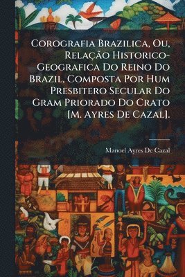 Manoel Ayres De Cazal - Corografia Brazilica, Ou, RelaçÃ£o Historico-Geografica Do Reino Do Brazil, Composta Por Hum Presbitero Secular Do Gram Priorado Do Crato [M. Ayres De Cazal]., Häftad