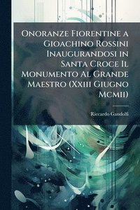 bokomslag Onoranze Fiorentine a Gioachino Rossini Inaugurandosi in Santa Croce Il Monumento Al Grande Maestro (Xxiii Giugno Mcmii)
