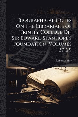 Biographical Notes On the Librarians of Trinity College On Sir Edward Stanhope's Foundation, Volumes 27-29