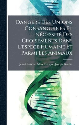 bokomslag Dangers Des Unions Consanguines Et NÃ©cessitÃ© Des Croisements Dans L'espÃ¤ce Humaine Et Parmi Les Animaux