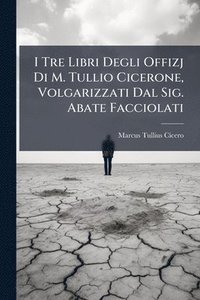 bokomslag I Tre Libri Degli Offizj Di M. Tullio Cicerone, Volgarizzati Dal Sig. Abate Facciolati