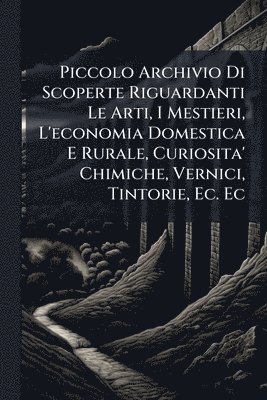 bokomslag Piccolo Archivio Di Scoperte Riguardanti Le Arti, I Mestieri, L'economia Domestica E Rurale, Curiosita' Chimiche, Vernici, Tintorie, Ec. Ec