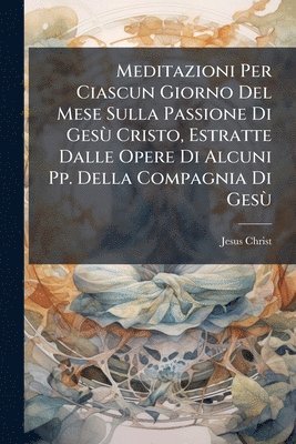 bokomslag Meditazioni Per Ciascun Giorno Del Mese Sulla Passione Di GesÃ¹ Cristo, Estratte Dalle Opere Di Alcuni Pp. Della Compagnia Di GesÃ¹