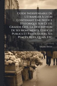 bokomslag Guide Indispensable De L'Ã(c)tranger Ã¿ Lyon Contenant Une Notice Historique Sur Cette Grande CitÃ(c), La Description De Ses Monuments, Ã¿difices Publics Et Particuliers, Ses Places, Rues, Quais, Etc
