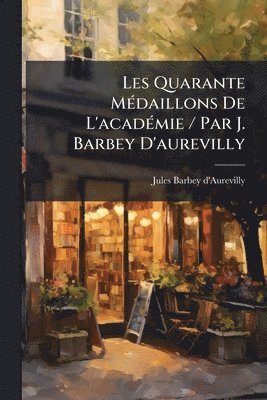 bokomslag Les Quarante MÃ(c)daillons De L'acadÃ(c)mie / Par J. Barbey D'aurevilly