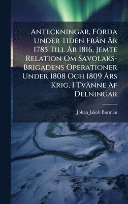 Johan Jakob Burman - Anteckningar, Förda Under Tiden FrÃ n Ã...r 1785 Till Ã...r 1816, Jemte Relation Om Savolaks-Brigadens Operationer Under 1808 Och 1809 Ã...rs Krig, I Tvänne Af Delningar, Inbunden