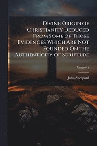 bokomslag Divine Origin of Christianity Deduced From Some of Those Evidences Which Are Not Founded On the Authenticity of Scripture