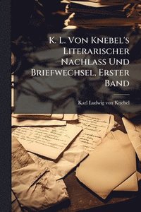 bokomslag K. L. Von Knebel's Literarischer Nachlass Und Briefwechsel, Erster Band