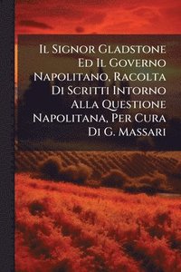 bokomslag Il Signor Gladstone Ed Il Governo Napolitano, Racolta Di Scritti Intorno Alla Questione Napolitana, Per Cura Di G. Massari
