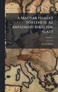 bokomslag A Magyar Nemzet TörtÃ(c)nete Az Ã rpàdhàzi Kiràlyok Alatt