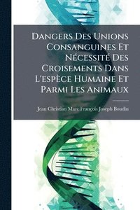 bokomslag Dangers Des Unions Consanguines Et NÃ(c)cessitÃ(c) Des Croisements Dans L'espèce Humaine Et Parmi Les Animaux
