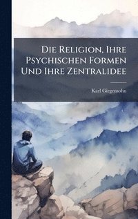 bokomslag Die Religion, Ihre Psychischen Formen Und Ihre Zentralidee
