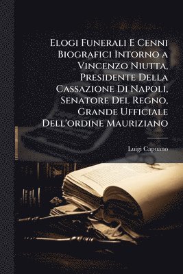 bokomslag Elogi Funerali E Cenni Biografici Intorno a Vincenzo Niutta, Presidente Della Cassazione Di Napoli, Senatore Del Regno, Grande Ufficiale Dell'ordine Mauriziano